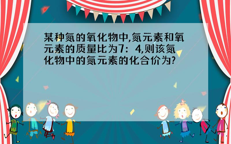 某种氮的氧化物中,氮元素和氧元素的质量比为7：4,则该氮化物中的氮元素的化合价为?