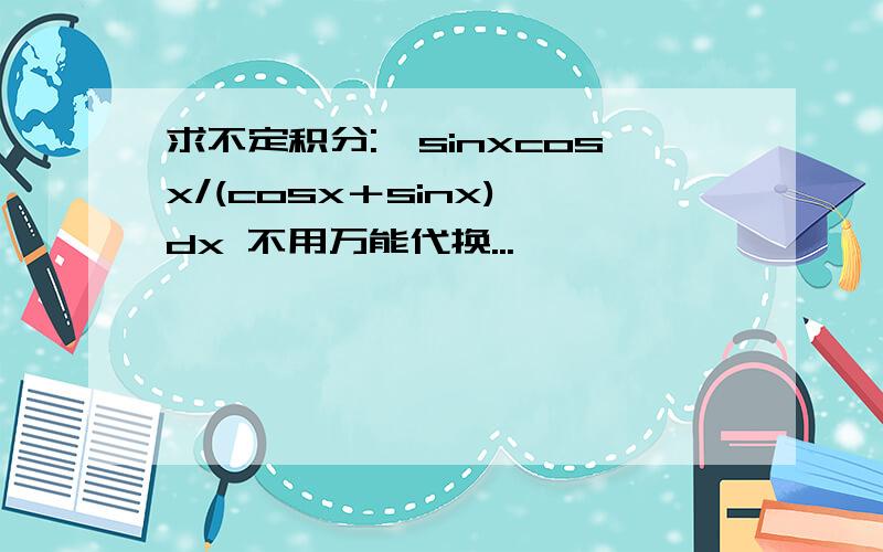 求不定积分:∫sinxcosx/(cosx＋sinx) dx 不用万能代换...