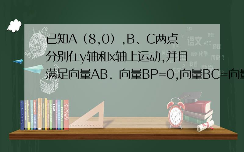 已知A（8,0）,B、C两点分别在y轴和x轴上运动,并且满足向量AB．向量BP=0,向量BC=向量CP；（1）求动点P的