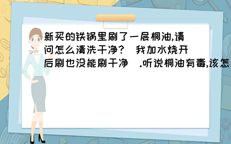 新买的铁锅里刷了一层桐油,请问怎么清洗干净?（我加水烧开后刷也没能刷干净）.听说桐油有毒,该怎么办呢