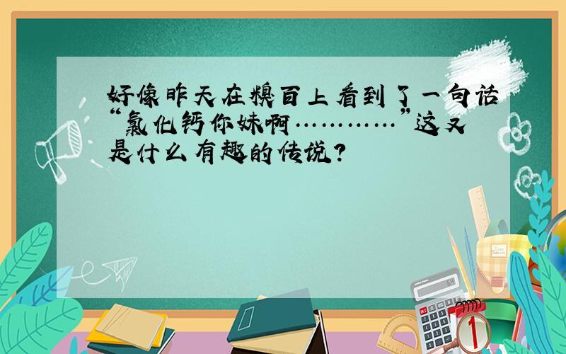 好像昨天在糗百上看到了一句话“氯化钙你妹啊…………”这又是什么有趣的传说?