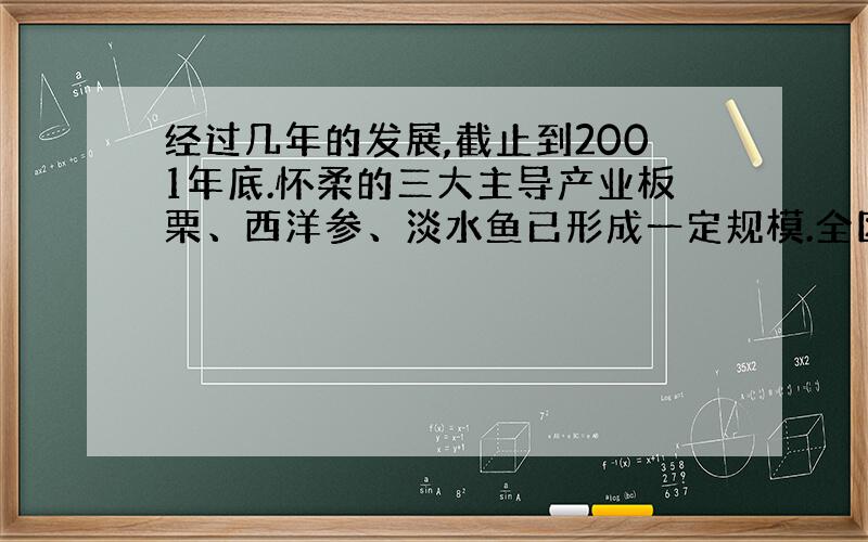 经过几年的发展,截止到2001年底.怀柔的三大主导产业板栗、西洋参、淡水鱼已形成一定规模.全区共有板栗栽植面积25万亩,