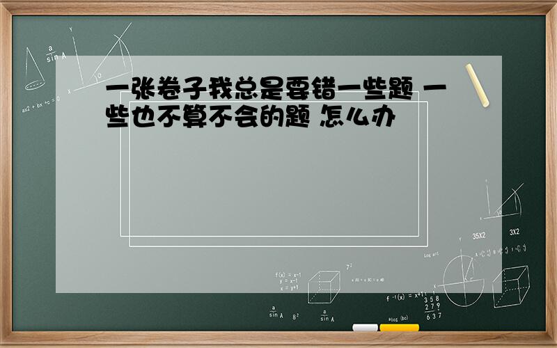 一张卷子我总是要错一些题 一些也不算不会的题 怎么办