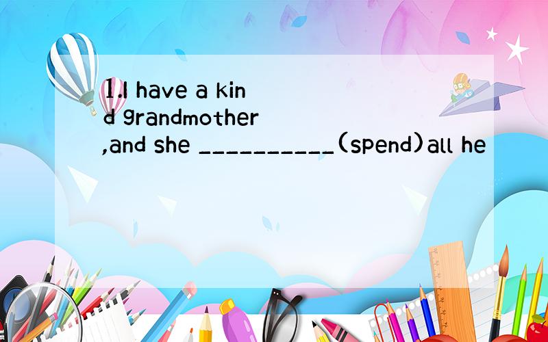 1.I have a kind grandmother ,and she __________(spend)all he