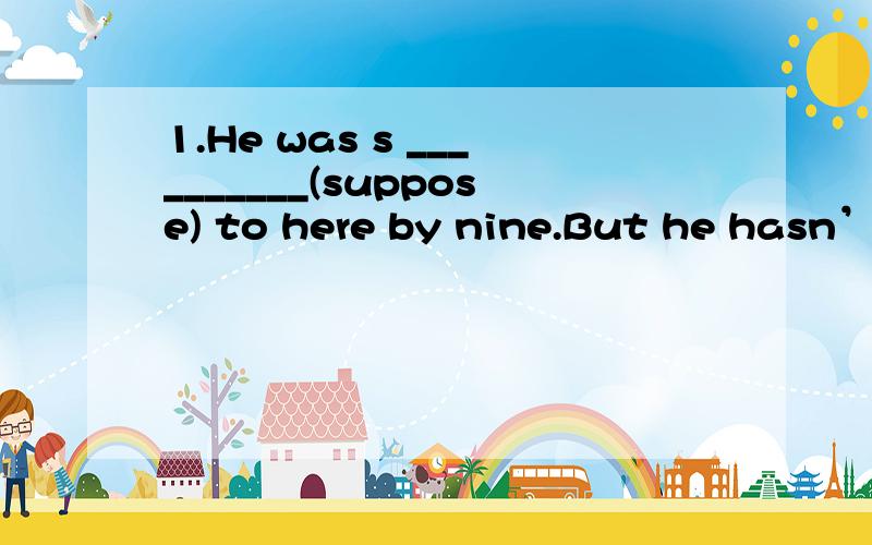 1.He was s __________(suppose) to here by nine.But he hasn’t