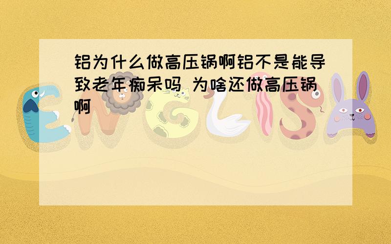 铝为什么做高压锅啊铝不是能导致老年痴呆吗 为啥还做高压锅啊