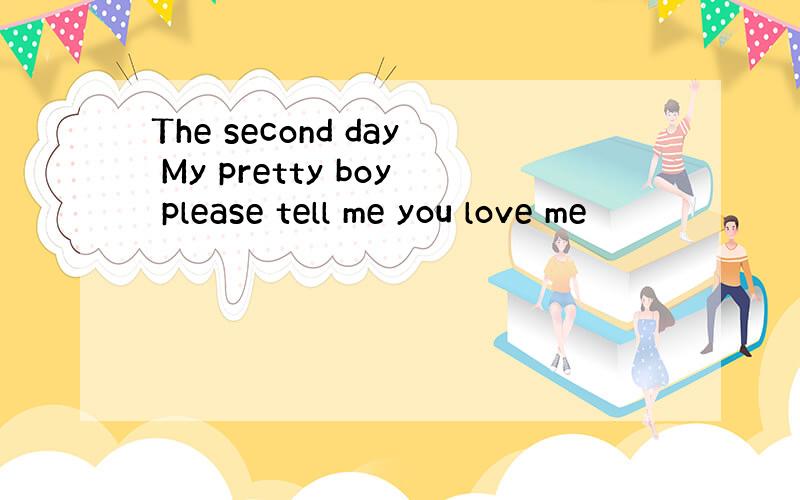 The second day My pretty boy please tell me you love me