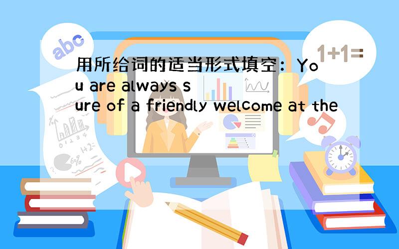 用所给词的适当形式填空：You are always sure of a friendly welcome at the