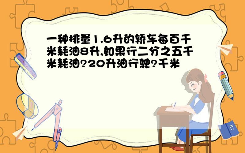 一种排量1.6升的轿车每百千米耗油8升,如果行二分之五千米耗油?20升油行驶?千米