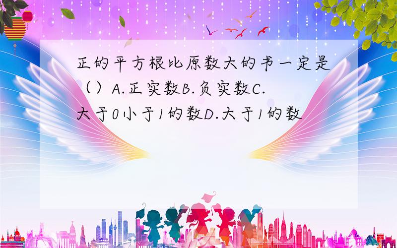 正的平方根比原数大的书一定是（）A.正实数B.负实数C.大于0小于1的数D.大于1的数