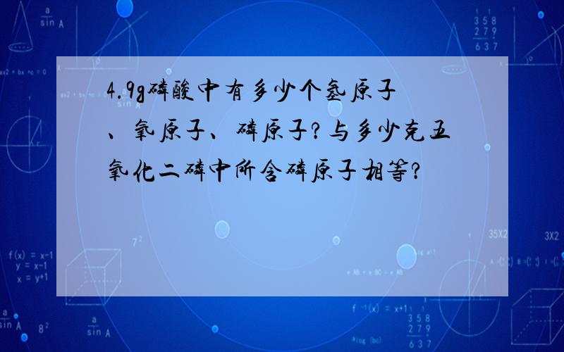 4.9g磷酸中有多少个氢原子、氧原子、磷原子?与多少克五氧化二磷中所含磷原子相等?