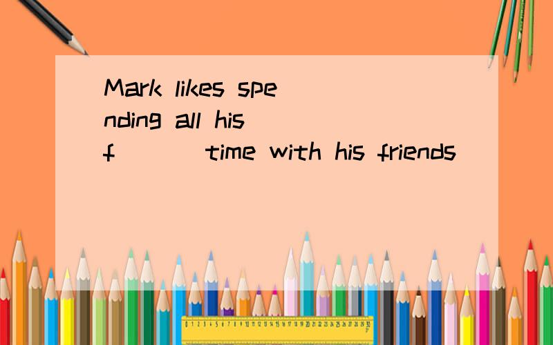 Mark likes spending all his f___ time with his friends