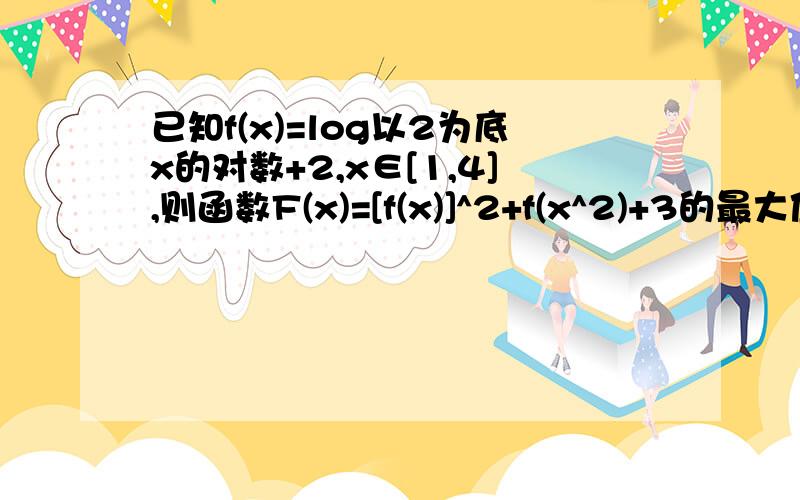 已知f(x)=log以2为底x的对数+2,x∈[1,4],则函数F(x)=[f(x)]^2+f(x^2)+3的最大值