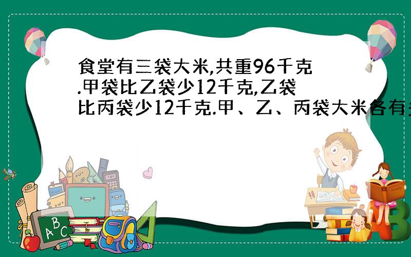 食堂有三袋大米,共重96千克.甲袋比乙袋少12千克,乙袋比丙袋少12千克.甲、乙、丙袋大米各有多少千克?