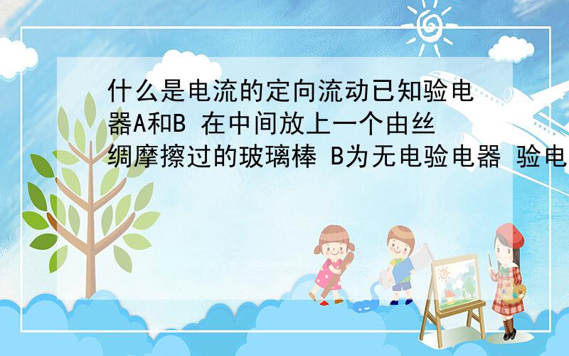 什么是电流的定向流动已知验电器A和B 在中间放上一个由丝绸摩擦过的玻璃棒 B为无电验电器 验电器A有正电荷,放上此玻璃棒