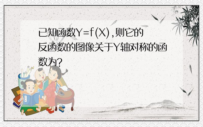 已知函数Y=f(X),则它的反函数的图像关于Y轴对称的函数为?