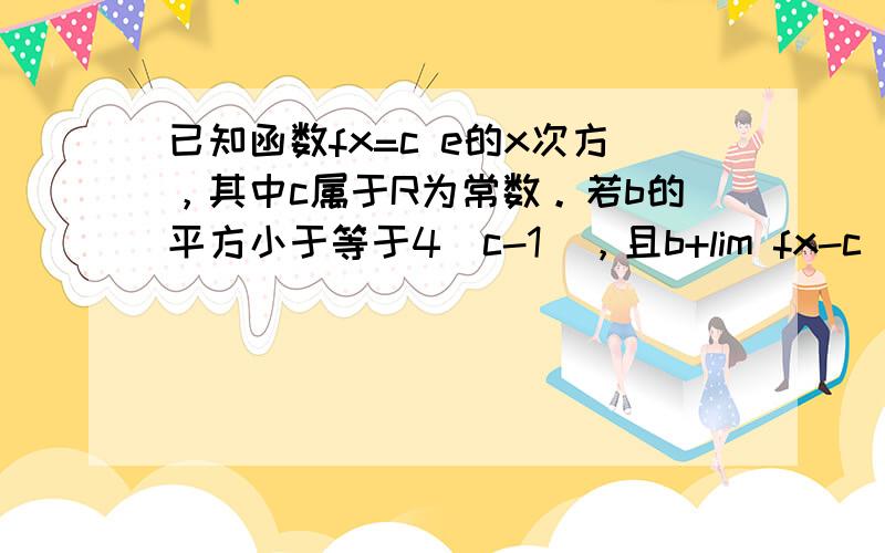 已知函数fx=c e的x次方，其中c属于R为常数。若b的平方小于等于4（c-1），且b+lim fx-c／x=4，试证明