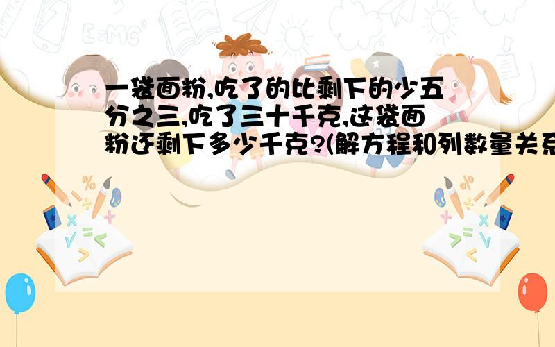 一袋面粉,吃了的比剩下的少五分之三,吃了三十千克,这袋面粉还剩下多少千克?(解方程和列数量关系式)