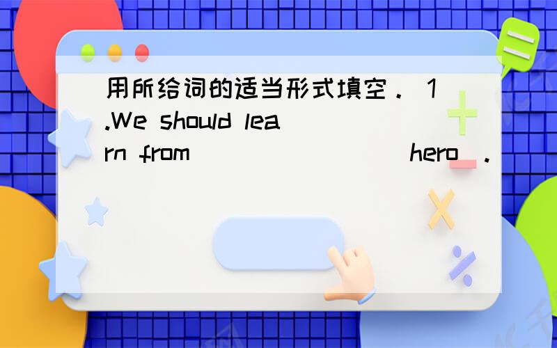 用所给词的适当形式填空。 1.We should learn from _______(hero).