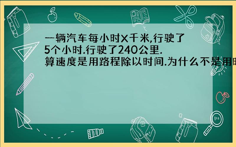 一辆汽车每小时X千米,行驶了5个小时.行驶了240公里.算速度是用路程除以时间.为什么不是用时间除以路程呢