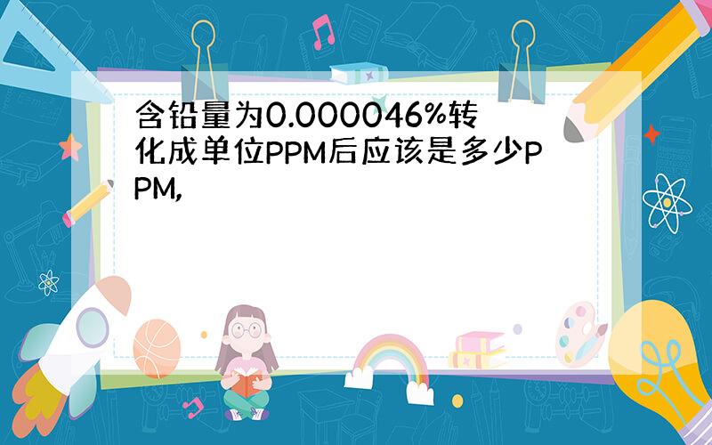 含铅量为0.000046%转化成单位PPM后应该是多少PPM,