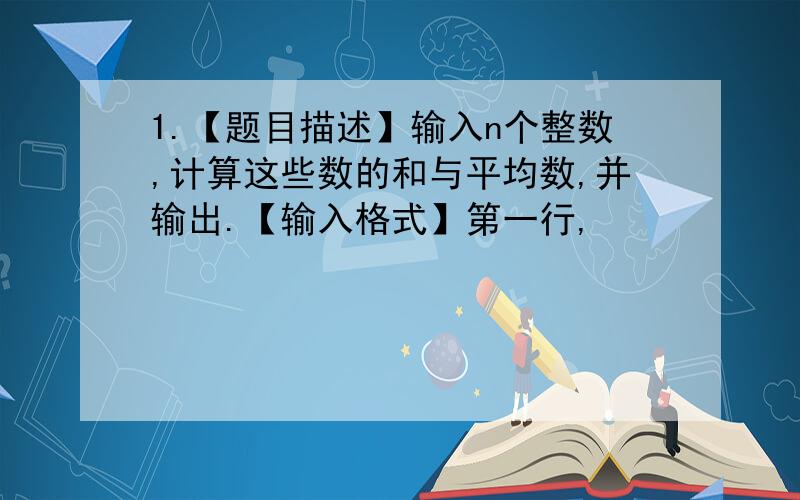 1.【题目描述】输入n个整数,计算这些数的和与平均数,并输出.【输入格式】第一行,