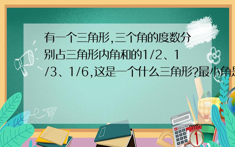 有一个三角形,三个角的度数分别占三角形内角和的1/2、1/3、1/6,这是一个什么三角形?最小角是多少度?