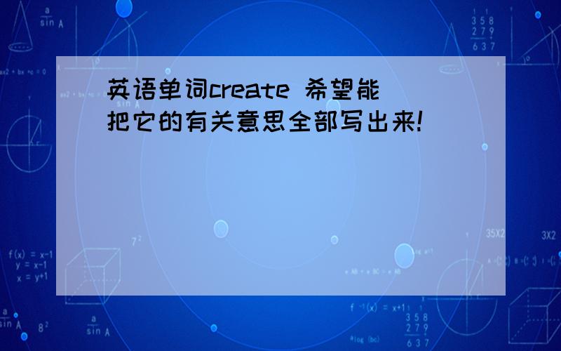 英语单词create 希望能把它的有关意思全部写出来!