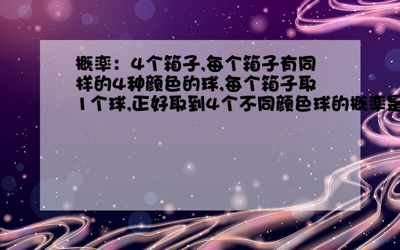 概率：4个箱子,每个箱子有同样的4种颜色的球,每个箱子取1个球,正好取到4个不同颜色球的概率是多少?