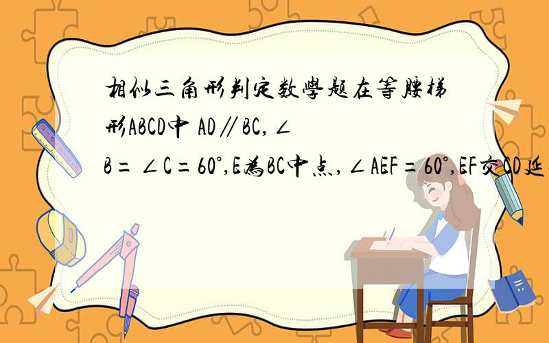 相似三角形判定数学题在等腰梯形ABCD中 AD∥BC,∠B=∠C=60°,E为BC中点,∠AEF=60°,EF交CD延长