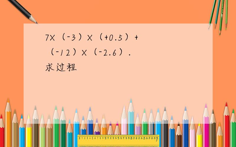 7X（-3）X（+0.5）+（-12）X（-2.6）. 求过程