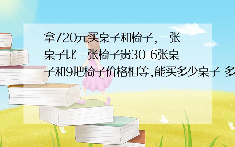 拿720元买桌子和椅子,一张桌子比一张椅子贵30 6张桌子和9把椅子价格相等,能买多少桌子 多少椅子