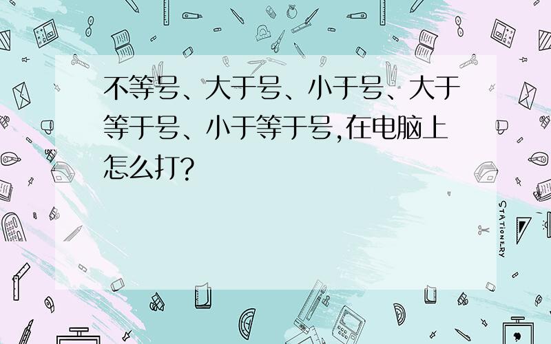 不等号、大于号、小于号、大于等于号、小于等于号,在电脑上怎么打?