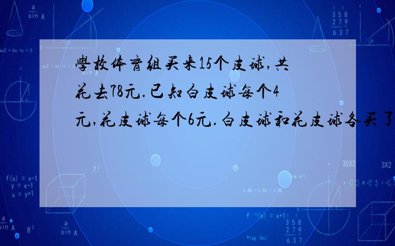 学校体育组买来15个皮球,共花去78元.已知白皮球每个4元,花皮球每个6元.白皮球和花皮球各买了多少个?