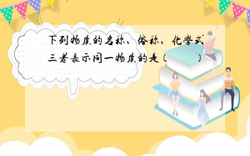 下列物质的名称、俗称、化学式三者表示同一物质的是（　　）