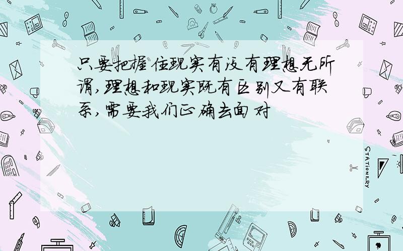 只要把握住现实有没有理想无所谓,理想和现实既有区别又有联系,需要我们正确去面对