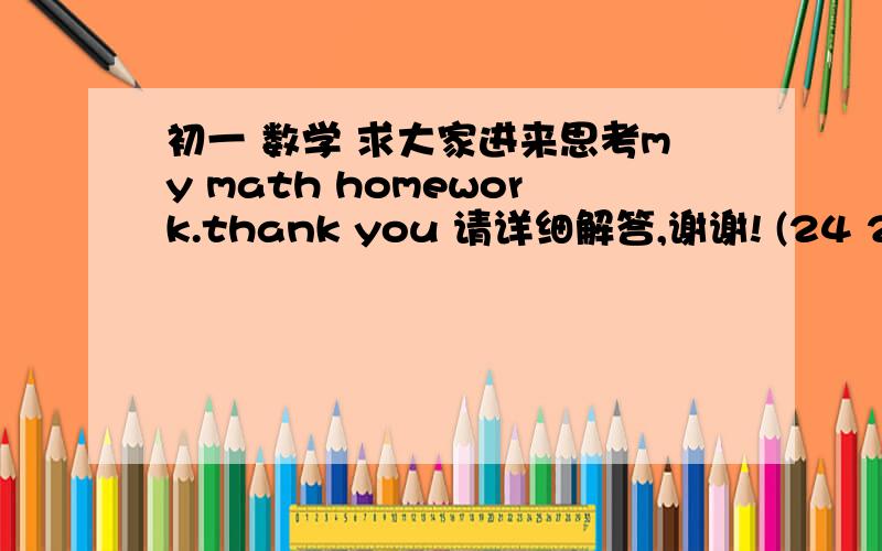 初一 数学 求大家进来思考my math homework.thank you 请详细解答,谢谢! (24 21:2:2