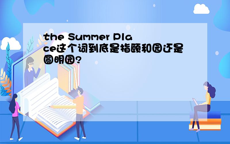 the Summer Place这个词到底是指颐和园还是圆明园?