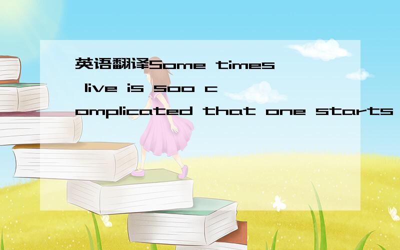 英语翻译Some times live is soo complicated that one starts to lo