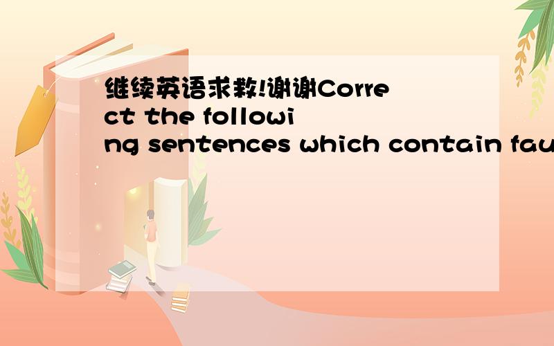 继续英语求救!谢谢Correct the following sentences which contain fault