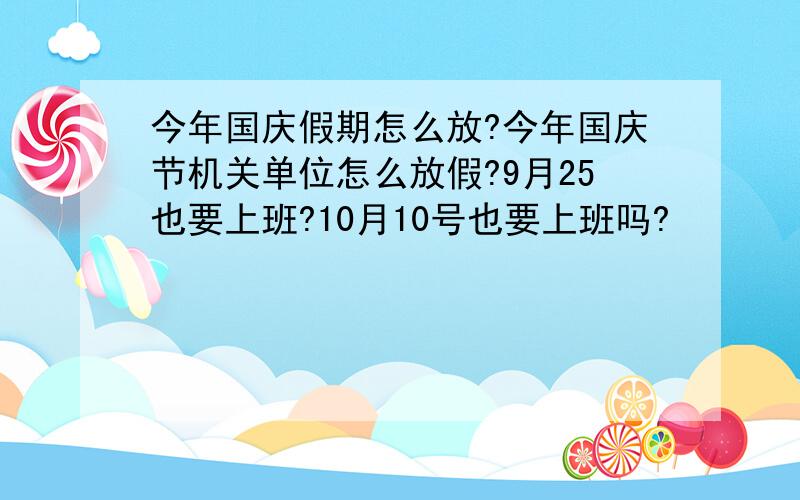 今年国庆假期怎么放?今年国庆节机关单位怎么放假?9月25也要上班?10月10号也要上班吗?