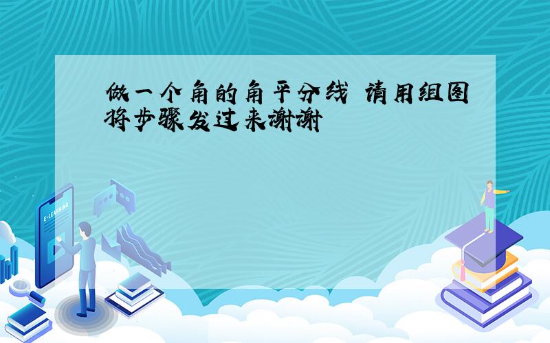 做一个角的角平分线 请用组图将步骤发过来谢谢