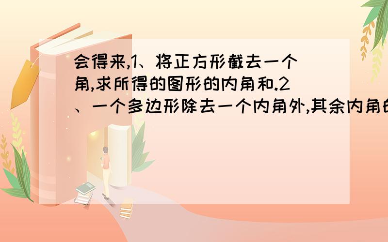 会得来,1、将正方形截去一个角,求所得的图形的内角和.2、一个多边形除去一个内角外,其余内角的和为2030°,求这个多边