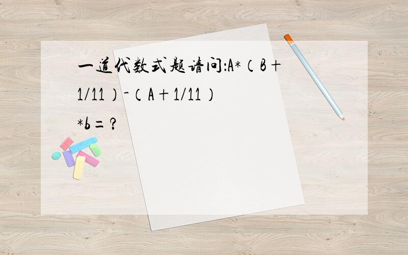 一道代数式题请问：A*（B+1/11）-（A+1/11）*b=?