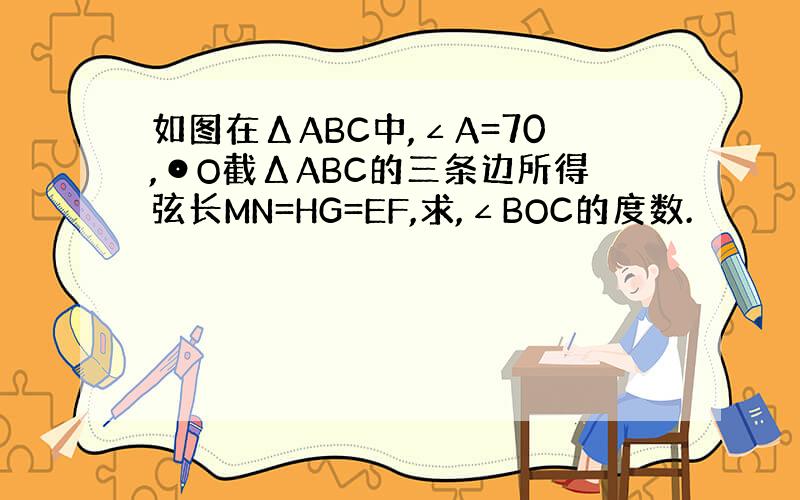 如图在ΔABC中,∠A=70,⊙O截ΔABC的三条边所得弦长MN=HG=EF,求,∠BOC的度数.