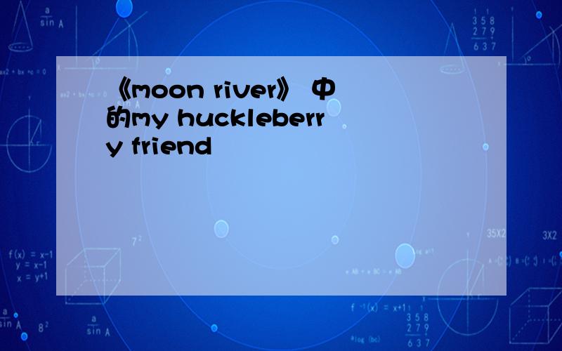 《moon river》 中的my huckleberry friend