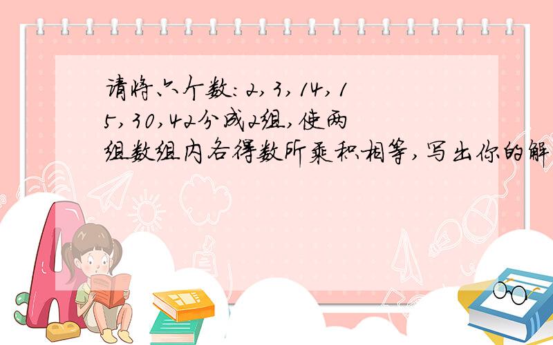 请将六个数:2,3,14,15,30,42分成2组,使两组数组内各得数所乘积相等,写出你的解决方法.