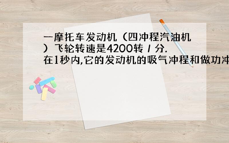 一摩托车发动机（四冲程汽油机）飞轮转速是4200转／分.在1秒内,它的发动机的吸气冲程和做功冲程的次数分别为（ ）