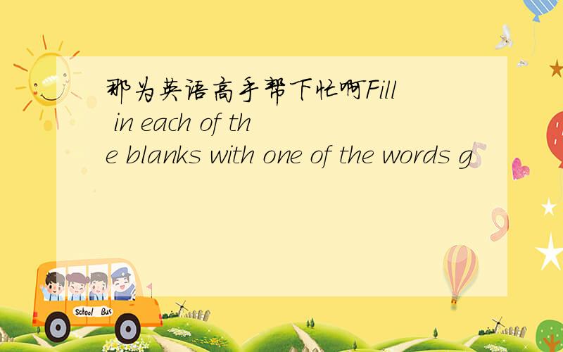 那为英语高手帮下忙啊Fill in each of the blanks with one of the words g