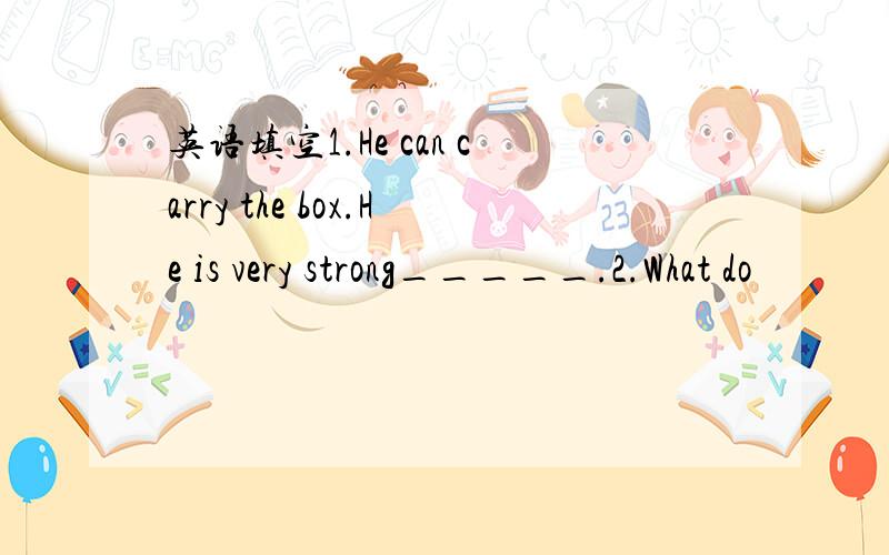 英语填空1.He can carry the box.He is very strong_____.2.What do